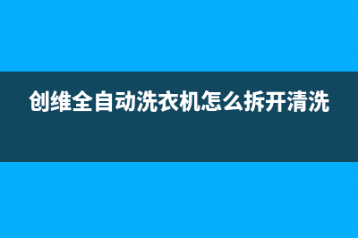 创维全自动洗衣机错误代码de(创维全自动洗衣机怎么拆开清洗)