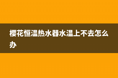 樱花恒温热水器故障e3(樱花恒温热水器水温上不去怎么办)