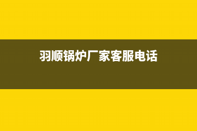 羽顺锅炉厂家客服务热线(羽顺锅炉厂家客服电话)