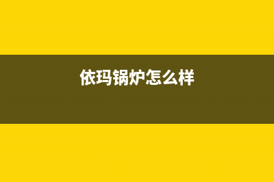 依玛锅炉官方网站2023(官网更新)(依玛锅炉怎么样)