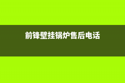 前锋锅炉客服热线24小时2023已更新（今日/资讯）(前锋壁挂锅炉售后电话)