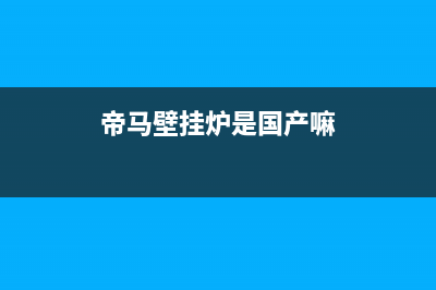 帝马壁挂炉全国服务电话(2023更新)(帝马壁挂炉是国产嘛)