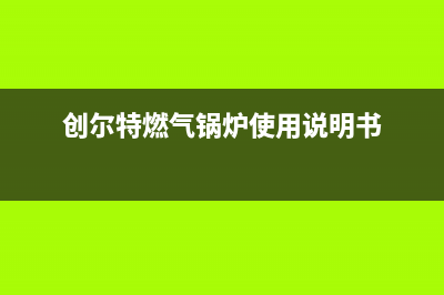 创尔特锅炉售后官网已更新(厂家热线)(创尔特燃气锅炉使用说明书)