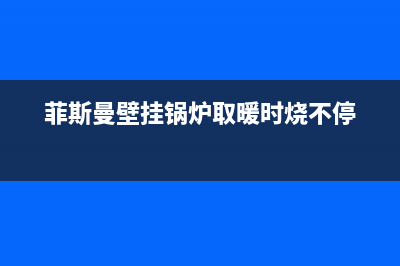 菲斯曼壁挂锅炉售后电话(官网400)(菲斯曼壁挂锅炉取暖时烧不停)