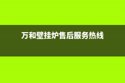 万和壁挂炉售后电话已更新(今日资讯)(万和壁挂炉售后服务热线)