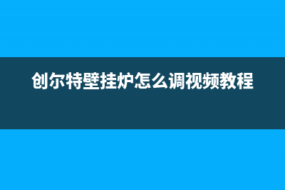 创尔特壁挂炉客服热线24小时2023已更新(官网更新)(创尔特壁挂炉怎么调视频教程)