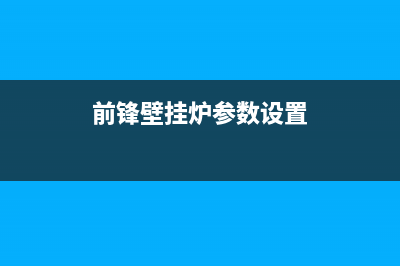 前锋壁挂锅炉客服电话24小时（厂家400）(前锋壁挂炉参数设置)