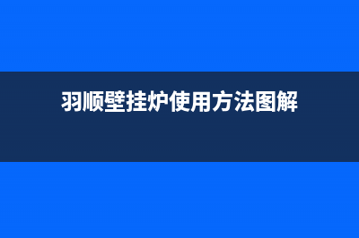 羽顺锅炉400电话(2023更新(羽顺壁挂炉使用方法图解)