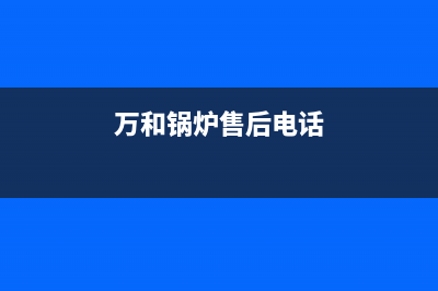 万和锅炉售后服务中心电话2023已更新(总部/更新)(万和锅炉售后电话)