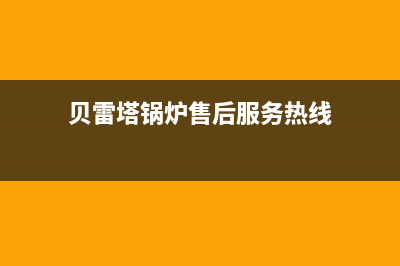 贝雷塔锅炉售后服务中心电话2023已更新(400/联保)(贝雷塔锅炉售后服务热线)