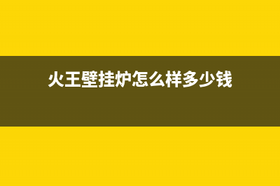 火王壁挂锅炉售后服务号码2023已更新(400更新)(火王壁挂炉怎么样多少钱)