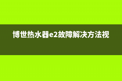 博世热水器e2故障维修(博世热水器e2故障解决方法视频)