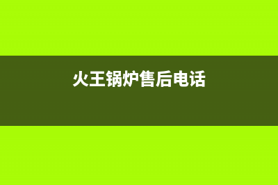 火王锅炉售后电话(官网资讯)(火王锅炉售后电话)