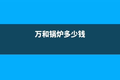 万和锅炉服务电话24小时已更新(总部电话)(万和锅炉多少钱)