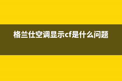 格兰仕空调显示e4故障代码(格兰仕空调显示cf是什么问题)