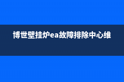 博世壁挂炉ea故障处理(博世壁挂炉ea故障排除中心维修)