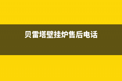 贝雷塔壁挂炉售后服务维修电话2023已更新(官网更新)(贝雷塔壁挂炉售后电话)