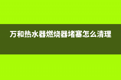 万和热水器燃烧一会后出现e1故障(万和热水器燃烧器堵塞怎么清理)