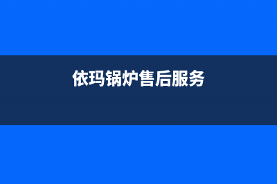 依玛锅炉售后服务号码2023已更新(每日(依玛锅炉售后服务)