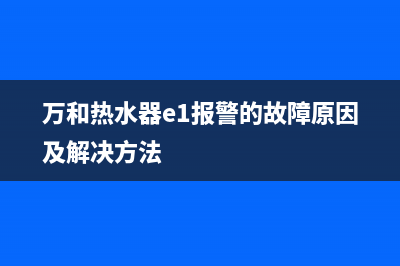 万和热水器e1报警故障怎么办(万和热水器e1报警的故障原因及解决方法)