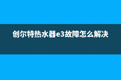 创尔特热水器e3是什么故障(创尔特热水器e3故障怎么解决)