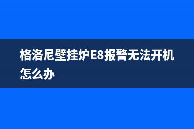 格洛尼壁挂炉e8故障(格洛尼壁挂炉E8报警无法开机怎么办)