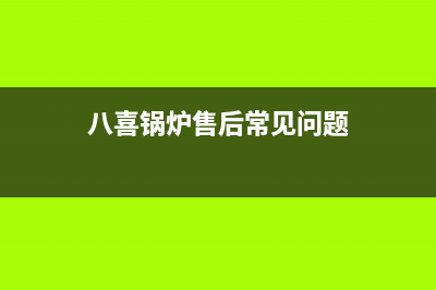 八喜锅炉客服电话2023已更新（今日/资讯）(八喜锅炉售后常见问题)