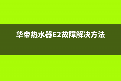华帝热水器e2故障更换(华帝热水器E2故障解决方法)