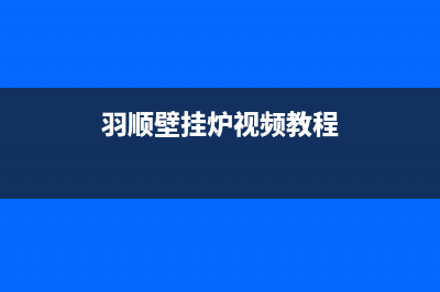 羽顺壁挂炉一官方网站2023已更新(400/联保)(羽顺壁挂炉视频教程)