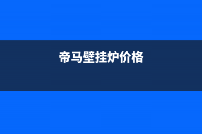 帝马壁挂炉厂家2023已更新(今日(帝马壁挂炉价格)