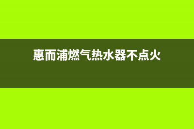 惠而浦燃气热水器售后官网(惠而浦燃气热水器不点火)