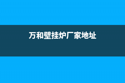 万和壁挂炉厂家(2023总部更新)(万和壁挂炉厂家地址)