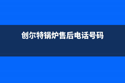 创尔特锅炉售后维修电话已更新(今日资讯)(创尔特锅炉售后电话号码)