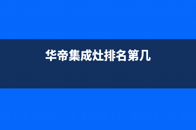 华帝集成灶全国统一400服务热线/售后网点地址在线查询(2023官网/*更新)(华帝集成灶排名第几)
