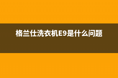 格兰仕洗衣机e6错误代码(格兰仕洗衣机E9是什么问题)