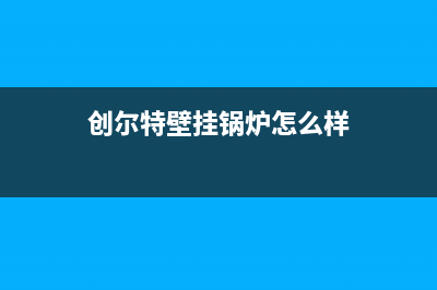 创尔特壁挂锅炉客服热线24小时(2023总部更新)(创尔特壁挂锅炉怎么样)