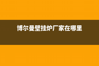 博尔曼壁挂炉厂家电话已更新(博尔曼壁挂炉厂家在哪里)