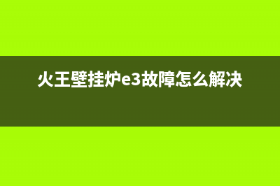 火王壁挂锅炉服务已更新(火王壁挂炉e3故障怎么解决)