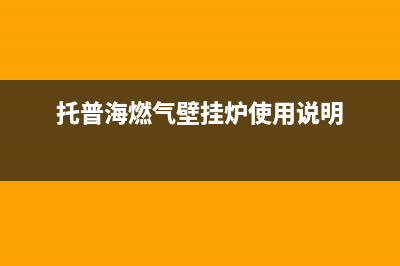 托普海锅炉售后电话(2023总部更新)(托普海燃气壁挂炉使用说明)