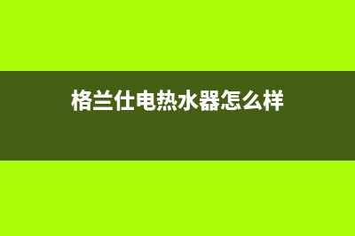格兰仕电热水器显示e1是什么故障(格兰仕电热水器怎么样)