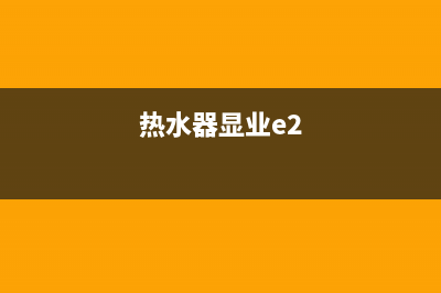 热水器显示e2代码代表什么意思(热水器显业e2)