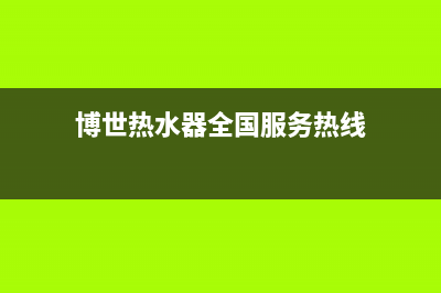 博世热水器全国售后电话(博世热水器全国服务热线)