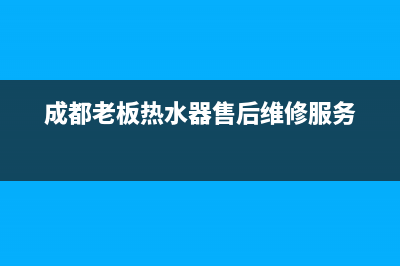 老板热水器成都售后维修电话(成都老板热水器售后维修服务)