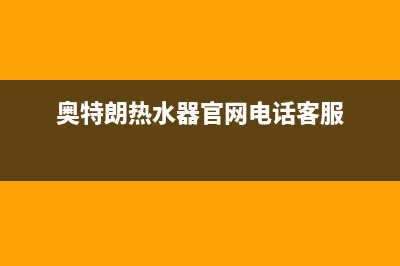 奥特朗热水器官网售后服务(奥特朗热水器官网电话客服)