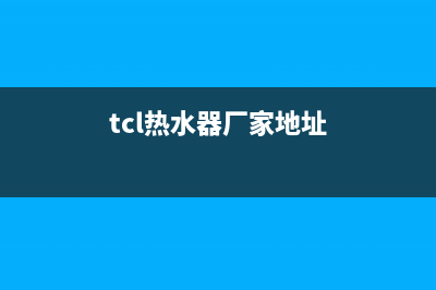 TCL热水器全国统一服务热线(tcl热水器厂家地址)