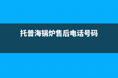 托普海锅炉售后服务号码已更新(今日资讯)(托普海锅炉售后电话号码)