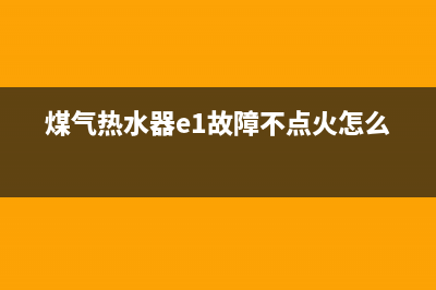 煤气热水器e1故障(煤气热水器e1故障不点火怎么办)