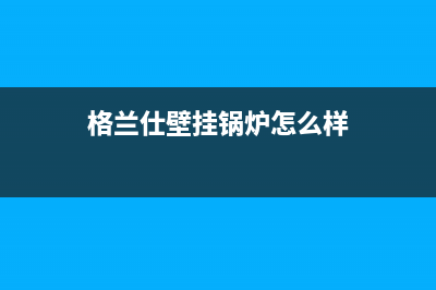 格兰仕壁挂锅炉客服热线24小时2023(官网更新)(格兰仕壁挂锅炉怎么样)