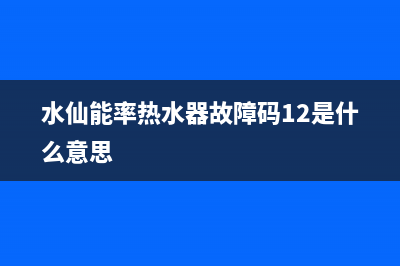 水仙热水器e1故障是什么问题(水仙能率热水器故障码12是什么意思)