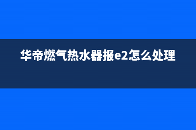 华帝燃气热水器e6代码(华帝燃气热水器报e2怎么处理)